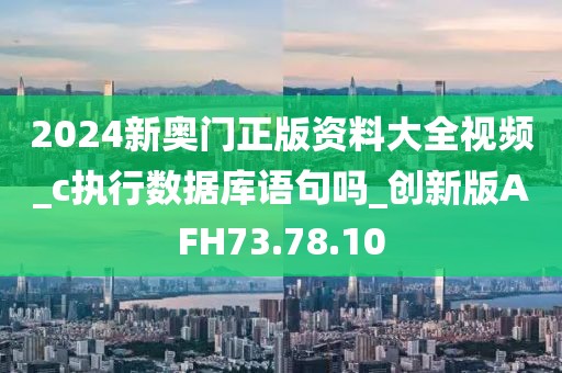 2024新奧門正版資料大全視頻_c執(zhí)行數(shù)據(jù)庫語句嗎_創(chuàng)新版AFH73.78.10