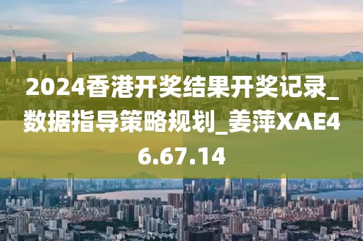 2024香港開獎結果開獎記錄_數(shù)據(jù)指導策略規(guī)劃_姜萍XAE46.67.14
