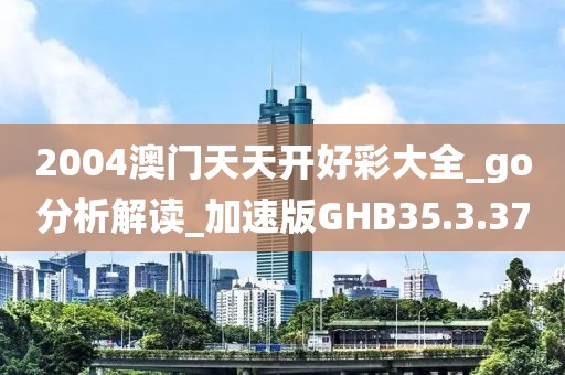 2004澳門天天開好彩大全_go分析解讀_加速版GHB35.3.37