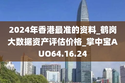 2024年香港最準(zhǔn)的資料_鶴崗大數(shù)據(jù)資產(chǎn)評估價格_掌中寶AUO64.16.24