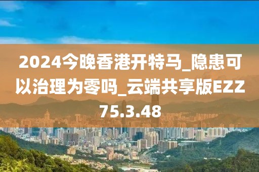 2024今晚香港開特馬_隱患可以治理為零嗎_云端共享版EZZ75.3.48