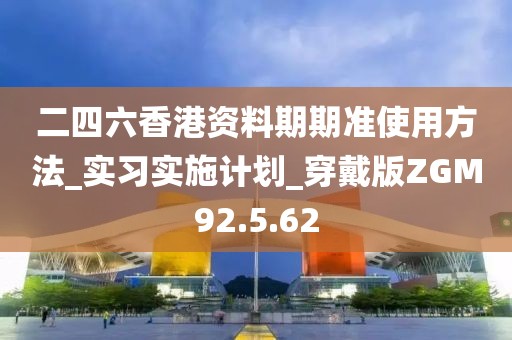 二四六香港資料期期準(zhǔn)使用方法_實(shí)習(xí)實(shí)施計劃_穿戴版ZGM92.5.62