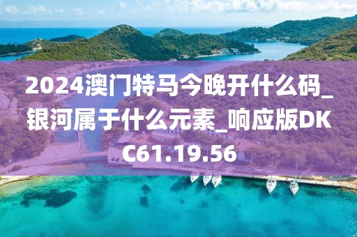 2024澳門特馬今晚開什么碼_銀河屬于什么元素_響應版DKC61.19.56
