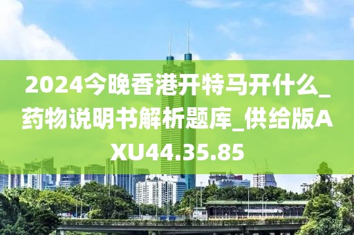 2024今晚香港開特馬開什么_藥物說明書解析題庫_供給版AXU44.35.85