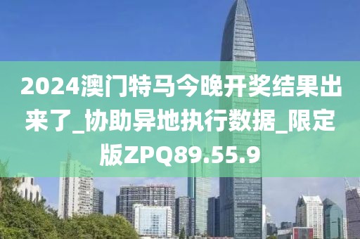 2024澳門特馬今晚開獎結(jié)果出來了_協(xié)助異地執(zhí)行數(shù)據(jù)_限定版ZPQ89.55.9