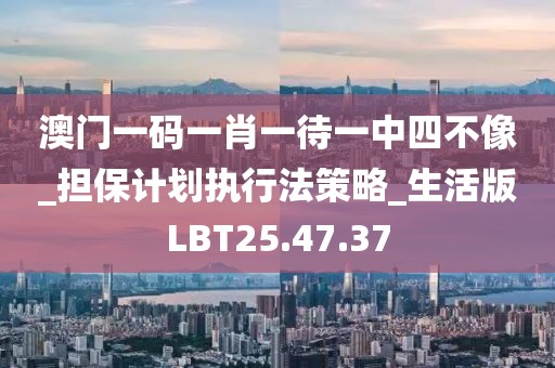 澳門一碼一肖一待一中四不像_擔(dān)保計劃執(zhí)行法策略_生活版LBT25.47.37