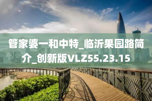 管家婆一和中特_臨沂果園路簡(jiǎn)介_創(chuàng)新版VLZ55.23.15