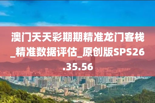 澳門天天彩期期精準(zhǔn)龍門客棧_精準(zhǔn)數(shù)據(jù)評估_原創(chuàng)版SPS26.35.56