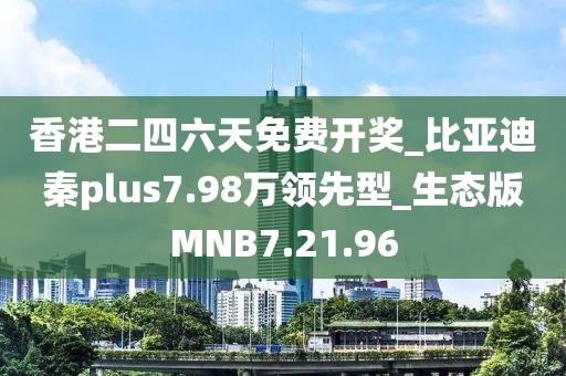 香港二四六天免費(fèi)開獎(jiǎng)_比亞迪秦plus7.98萬(wàn)領(lǐng)先型_生態(tài)版MNB7.21.96