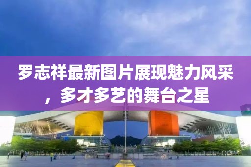 羅志祥最新圖片展現(xiàn)魅力風(fēng)采，多才多藝的舞臺(tái)之星