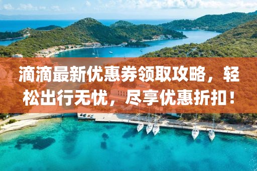滴滴最新優(yōu)惠券領(lǐng)取攻略，輕松出行無憂，盡享優(yōu)惠折扣！