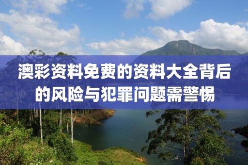 澳彩資料免費的資料大全背后的風險與犯罪問題需警惕