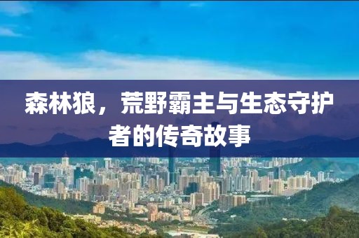 森林狼，荒野霸主與生態(tài)守護(hù)者的傳奇故事