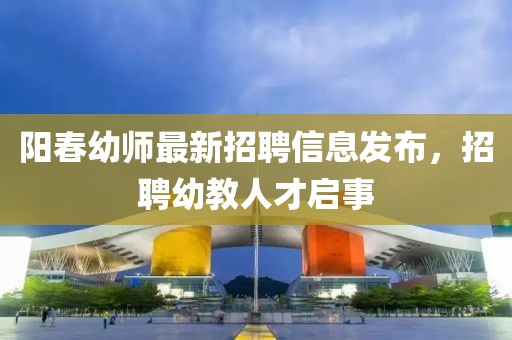 陽春幼師最新招聘信息發(fā)布，招聘幼教人才啟事