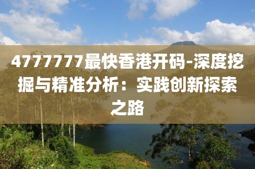 4777777最快香港開(kāi)碼-深度挖掘與精準(zhǔn)分析：實(shí)踐創(chuàng)新探索之路