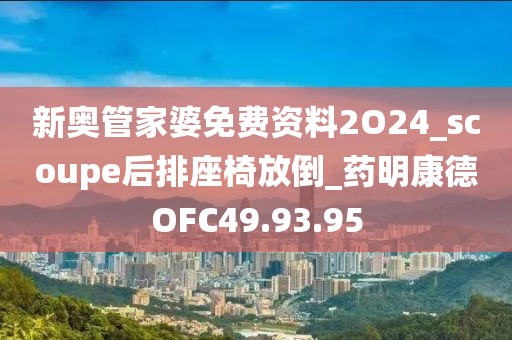 新奧管家婆免費(fèi)資料2O24_scoupe后排座椅放倒_藥明康德OFC49.93.95