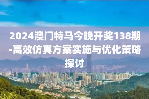 2024澳門特馬今晚開獎138期-高效仿真方案實施與優(yōu)化策略探討
