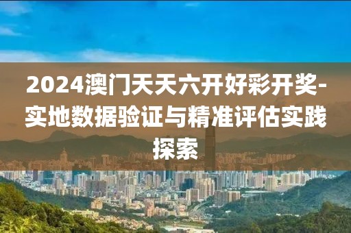 2024澳門天天六開好彩開獎-實地數(shù)據(jù)驗證與精準評估實踐探索