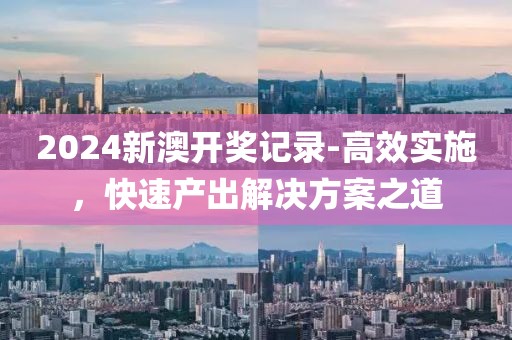 2024新澳開獎(jiǎng)記錄-高效實(shí)施，快速產(chǎn)出解決方案之道