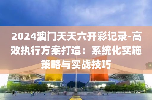 2024澳門天天六開彩記錄-高效執(zhí)行方案打造:系統(tǒng)化實(shí)施策略與實(shí)戰(zhàn)技巧