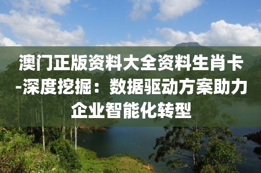 澳門正版資料大全資料生肖卡-深度挖掘：數(shù)據(jù)驅(qū)動方案助力企業(yè)智能化轉(zhuǎn)型