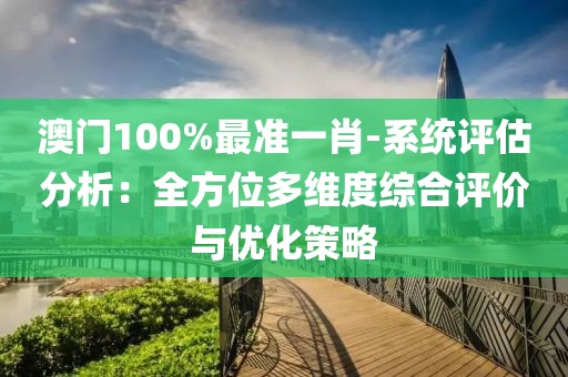 澳門100%最準一肖-系統(tǒng)評估分析：全方位多維度綜合評價與優(yōu)化策略
