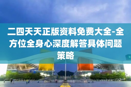 二四天天正版資料免費(fèi)大全-全方位全身心深度解答具體問題策略