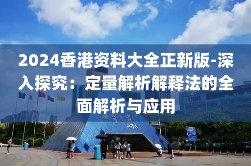 2024香港資料大全正新版-深入探究：定量解析解釋法的全面解析與應(yīng)用