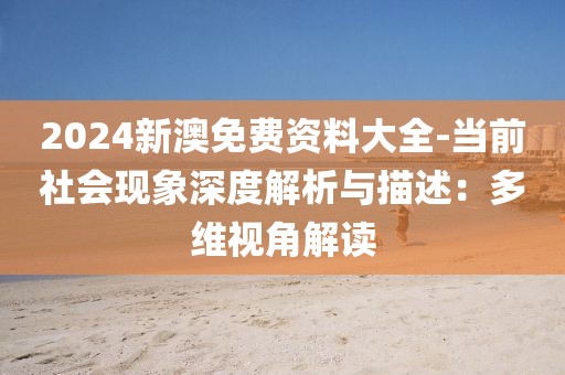 2024新澳免費資料大全-當前社會現(xiàn)象深度解析與描述：多維視角解讀