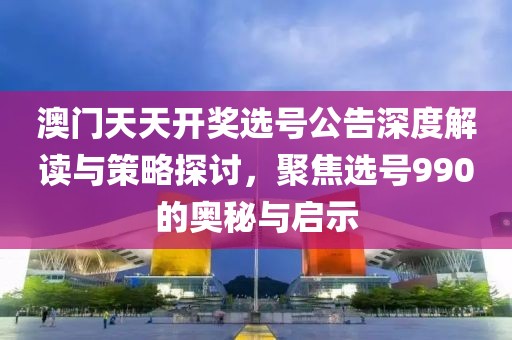澳門天天開獎選號公告深度解讀與策略探討，聚焦選號990的奧秘與啟示