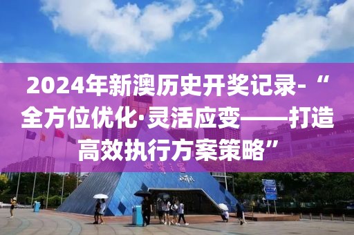 2024年新澳歷史開獎(jiǎng)記錄-“全方位優(yōu)化·靈活應(yīng)變——打造高效執(zhí)行方案策略”