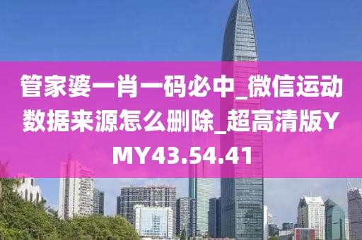管家婆一肖一碼必中_微信運(yùn)動(dòng)數(shù)據(jù)來(lái)源怎么刪除_超高清版YMY43.54.41