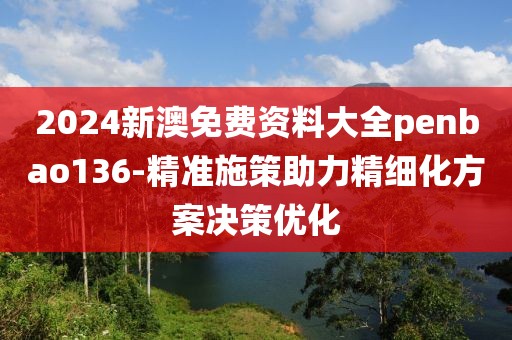 2024新澳免費資料大全penbao136-精準施策助力精細化方案決策優(yōu)化