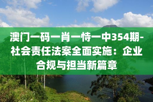 澳門一碼一肖一恃一中354期-社會(huì)責(zé)任法案全面實(shí)施：企業(yè)合規(guī)與擔(dān)當(dāng)新篇章