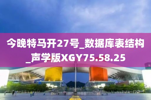 今晚特馬開27號_數(shù)據(jù)庫表結(jié)構(gòu)_聲學(xué)版XGY75.58.25