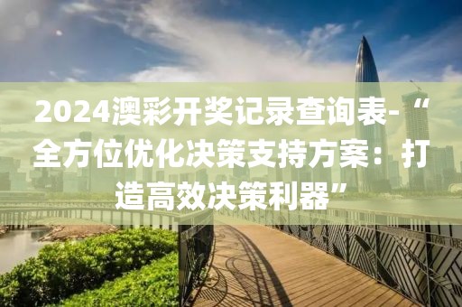 2024澳彩開獎記錄查詢表-“全方位優(yōu)化決策支持方案：打造高效決策利器”