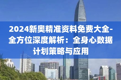 2024新奧精準資料免費大全-全方位深度解析：全身心數(shù)據(jù)計劃策略與應(yīng)用