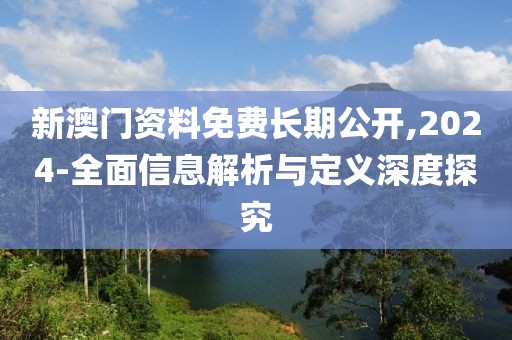 新澳門資料免費長期公開,2024-全面信息解析與定義深度探究