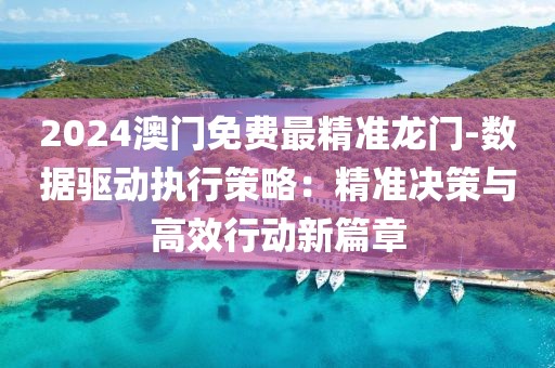 2024澳門(mén)免費(fèi)最精準(zhǔn)龍門(mén)-數(shù)據(jù)驅(qū)動(dòng)執(zhí)行策略：精準(zhǔn)決策與高效行動(dòng)新篇章