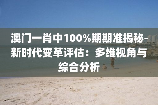 澳門一肖中100%期期準(zhǔn)揭秘-新時(shí)代變革評(píng)估：多維視角與綜合分析