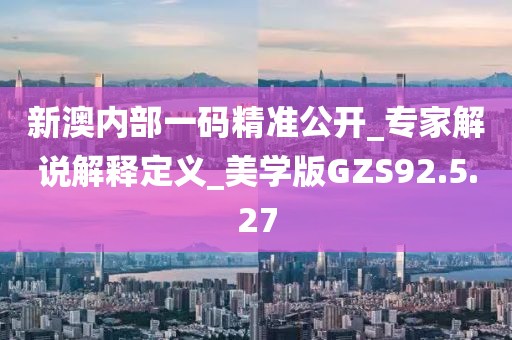 新澳內(nèi)部一碼精準(zhǔn)公開_專家解說解釋定義_美學(xué)版GZS92.5.27