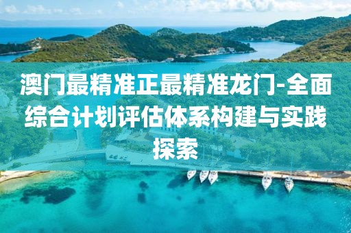 澳門最精準(zhǔn)正最精準(zhǔn)龍門-全面綜合計(jì)劃評(píng)估體系構(gòu)建與實(shí)踐探索
