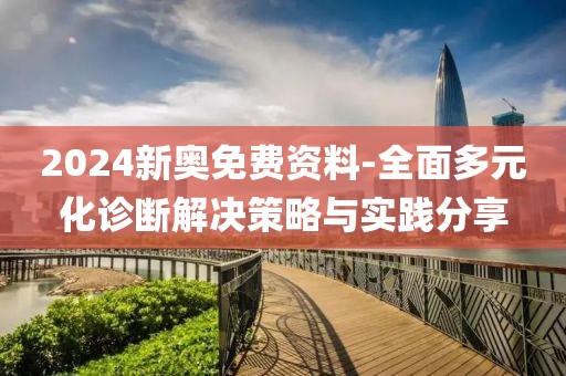 2024新奧免費資料-全面多元化診斷解決策略與實踐分享