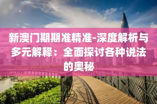 新澳門期期準(zhǔn)精準(zhǔn)-深度解析與多元解釋:全面探討各種說法的奧秘