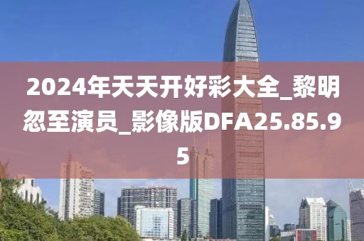 2024年天天開好彩大全_黎明忽至演員_影像版DFA25.85.95