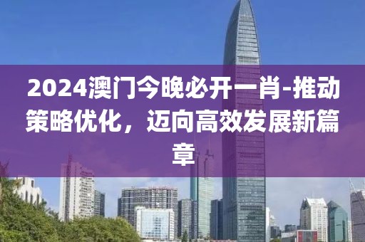2024澳門今晚必開一肖-推動(dòng)策略優(yōu)化，邁向高效發(fā)展新篇章
