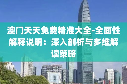 澳門天天免費精準大全-全面性解釋說明：深入剖析與多維解讀策略