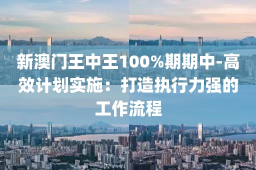新澳門王中王100%期期中-高效計劃實施：打造執(zhí)行力強的工作流程