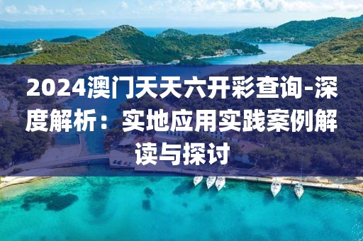 2024澳門天天六開彩查詢-深度解析：實(shí)地應(yīng)用實(shí)踐案例解讀與探討