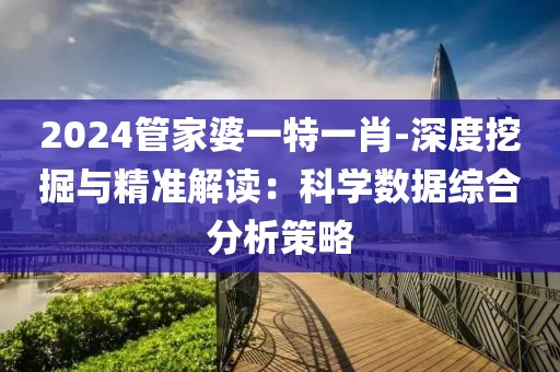 2024管家婆一特一肖-深度挖掘與精準(zhǔn)解讀：科學(xué)數(shù)據(jù)綜合分析策略